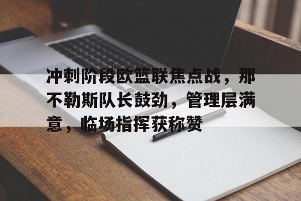 开云app-冲刺阶段欧篮联焦点战，那不勒斯队长鼓劲，管理层满意，临场指挥获称赞的简单介绍